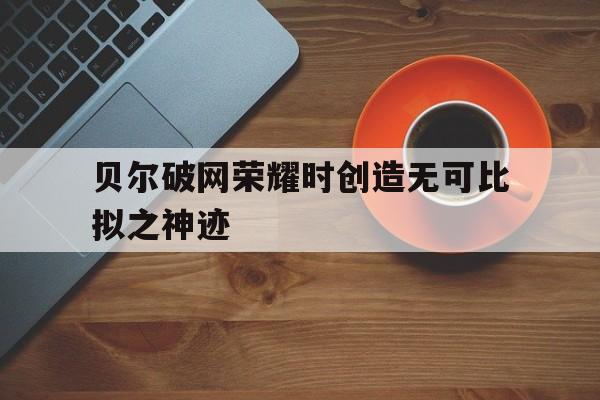 宝威体育-贝尔破网荣耀时创造无可比拟之神迹
